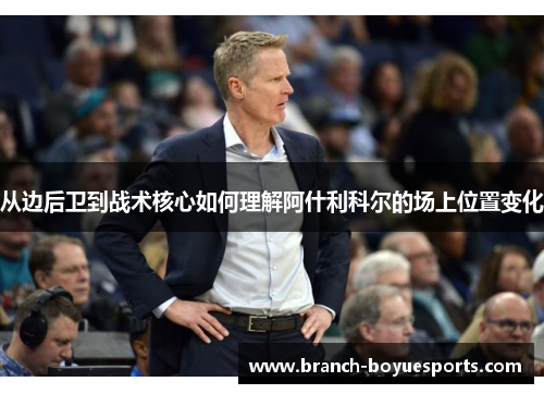 从边后卫到战术核心如何理解阿什利科尔的场上位置变化