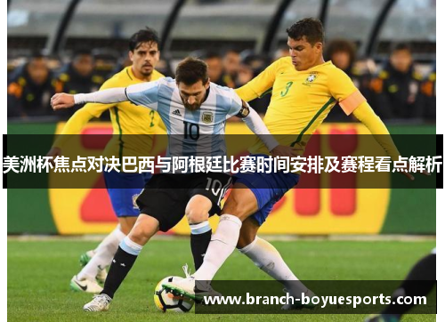 美洲杯焦点对决巴西与阿根廷比赛时间安排及赛程看点解析