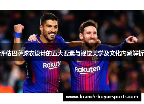 评估巴萨球衣设计的五大要素与视觉美学及文化内涵解析