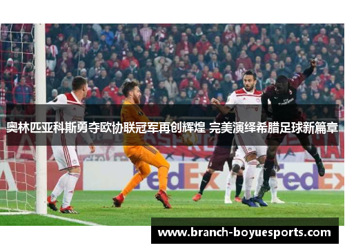 奥林匹亚科斯勇夺欧协联冠军再创辉煌 完美演绎希腊足球新篇章