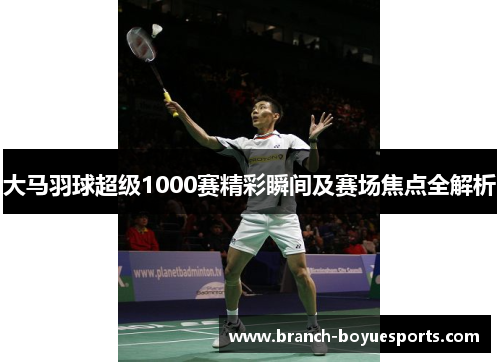 大马羽球超级1000赛精彩瞬间及赛场焦点全解析
