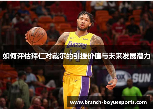 如何评估拜仁对戴尔的引援价值与未来发展潜力