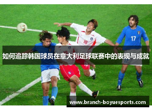 如何追踪韩国球员在意大利足球联赛中的表现与成就