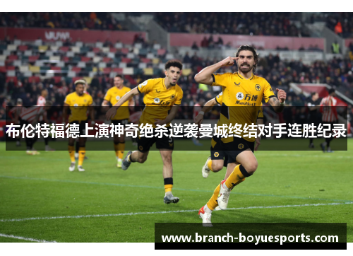 布伦特福德上演神奇绝杀逆袭曼城终结对手连胜纪录