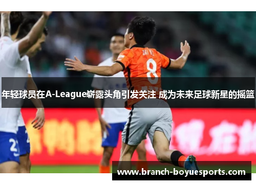年轻球员在A-League崭露头角引发关注 成为未来足球新星的摇篮