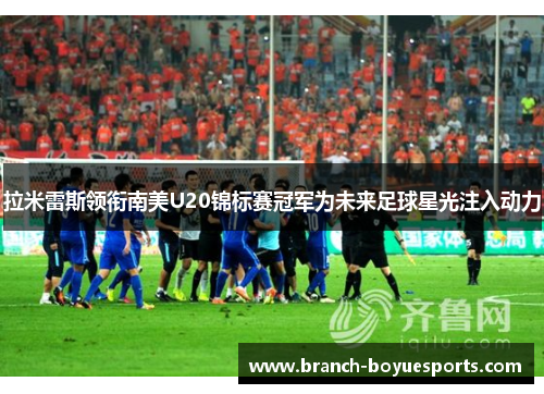 拉米雷斯领衔南美U20锦标赛冠军为未来足球星光注入动力