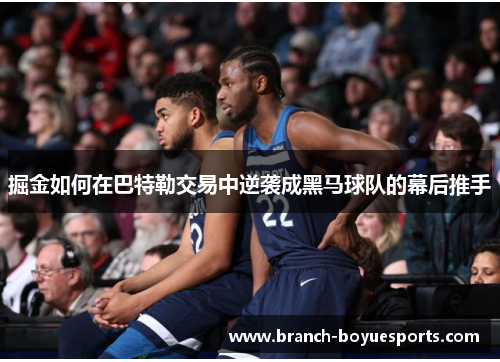 掘金如何在巴特勒交易中逆袭成黑马球队的幕后推手