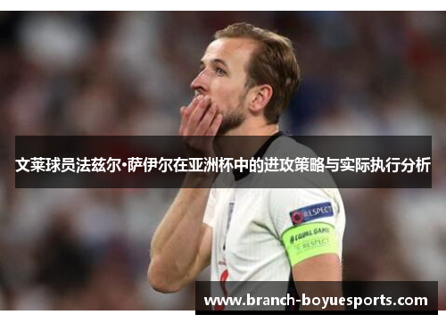 文莱球员法兹尔·萨伊尔在亚洲杯中的进攻策略与实际执行分析