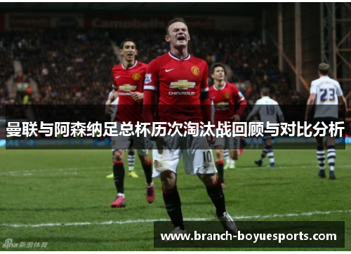 曼联与阿森纳足总杯历次淘汰战回顾与对比分析