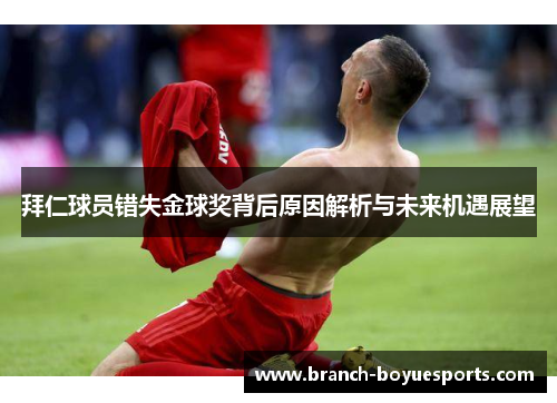 拜仁球员错失金球奖背后原因解析与未来机遇展望