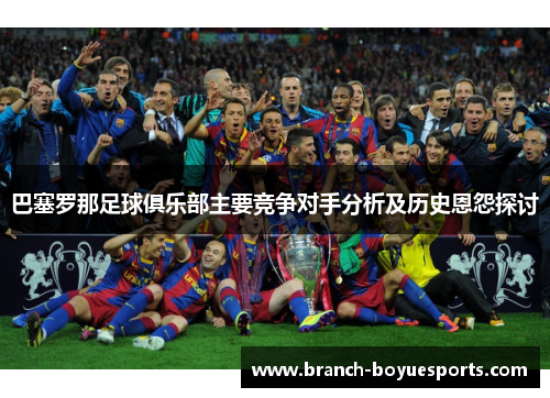 巴塞罗那足球俱乐部主要竞争对手分析及历史恩怨探讨