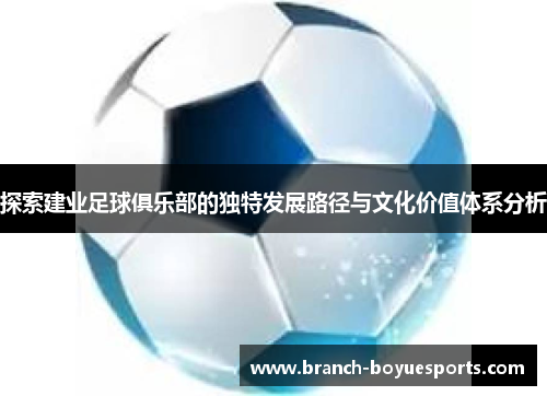 探索建业足球俱乐部的独特发展路径与文化价值体系分析