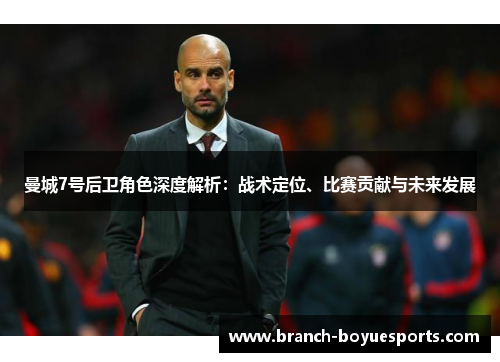 曼城7号后卫角色深度解析：战术定位、比赛贡献与未来发展