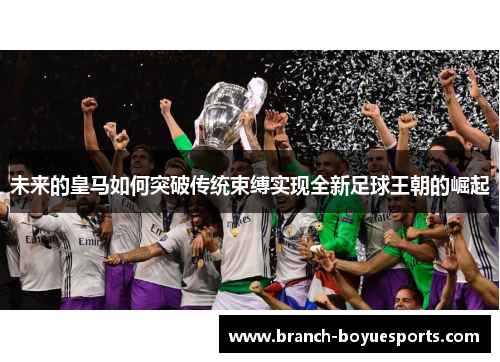 未来的皇马如何突破传统束缚实现全新足球王朝的崛起