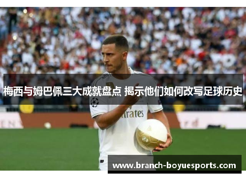 梅西与姆巴佩三大成就盘点 揭示他们如何改写足球历史