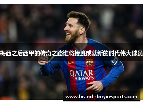 梅西之后西甲的传奇之路谁将接班成就新的时代伟大球员