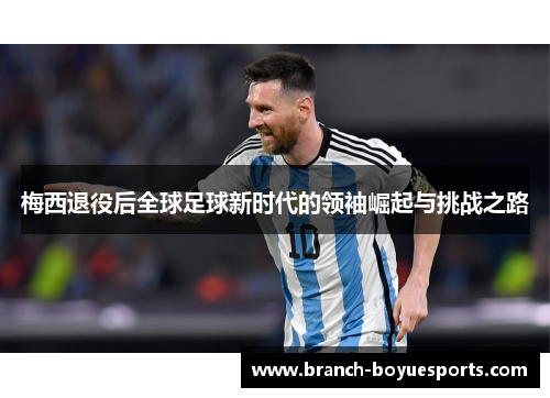 梅西退役后全球足球新时代的领袖崛起与挑战之路