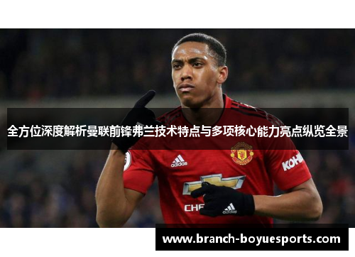 全方位深度解析曼联前锋弗兰技术特点与多项核心能力亮点纵览全景