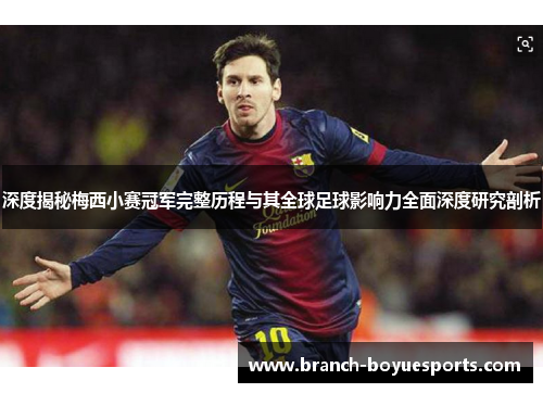 深度揭秘梅西小赛冠军完整历程与其全球足球影响力全面深度研究剖析