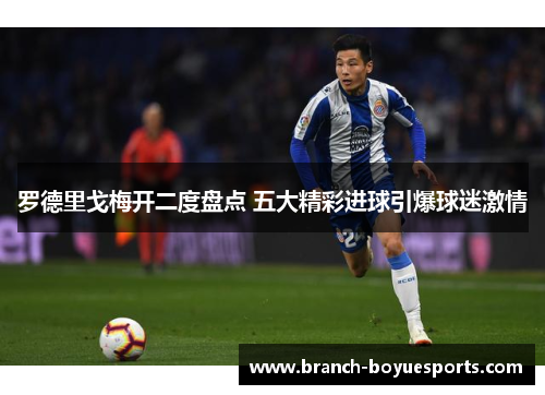 罗德里戈梅开二度盘点 五大精彩进球引爆球迷激情