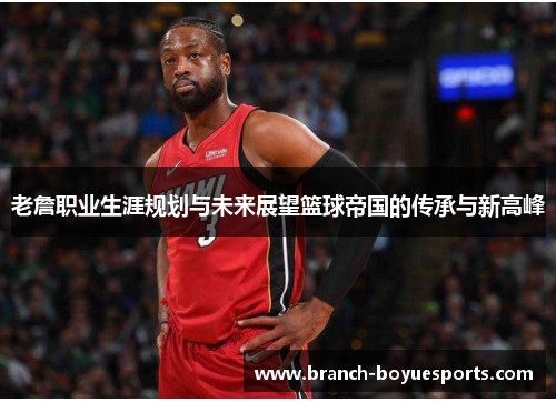 老詹职业生涯规划与未来展望篮球帝国的传承与新高峰