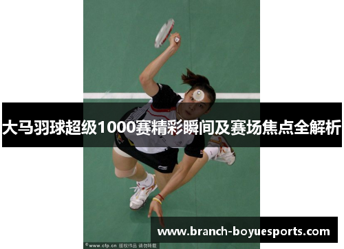 大马羽球超级1000赛精彩瞬间及赛场焦点全解析