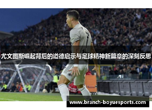 尤文图斯崛起背后的道德启示与足球精神新篇章的深刻反思