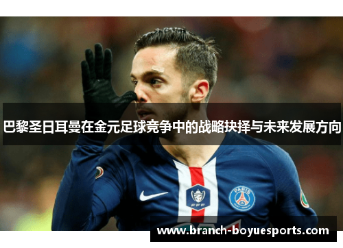 巴黎圣日耳曼在金元足球竞争中的战略抉择与未来发展方向