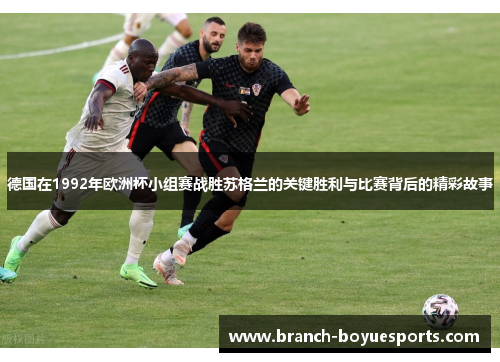 德国在1992年欧洲杯小组赛战胜苏格兰的关键胜利与比赛背后的精彩故事