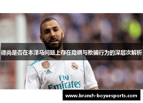 德尚是否在本泽马问题上存在隐瞒与欺骗行为的深层次解析