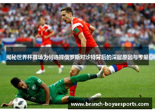 揭秘世界杯首场为何选择俄罗斯对沙特背后的深层原因与考量