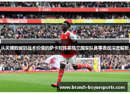 从关键数据到战术价值的萨卡对阵英格兰国家队赛事表现深度解析