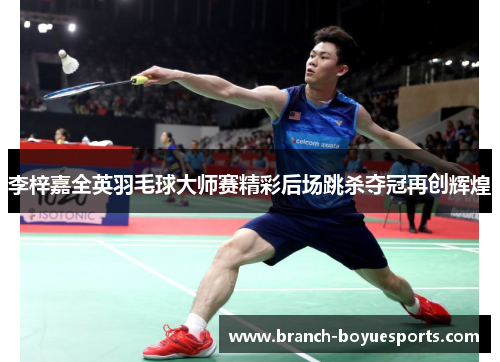 李梓嘉全英羽毛球大师赛精彩后场跳杀夺冠再创辉煌