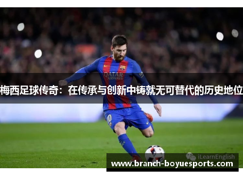 梅西足球传奇：在传承与创新中铸就无可替代的历史地位