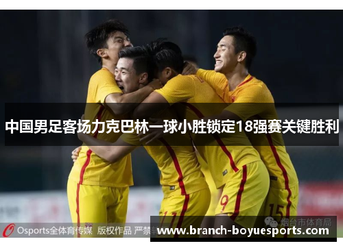 中国男足客场力克巴林一球小胜锁定18强赛关键胜利
