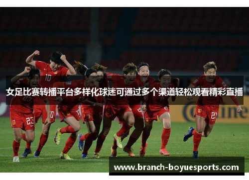 女足比赛转播平台多样化球迷可通过多个渠道轻松观看精彩直播