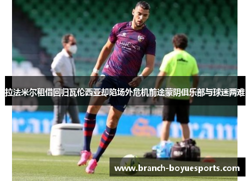 拉法米尔租借回归瓦伦西亚却陷场外危机前途蒙阴俱乐部与球迷两难