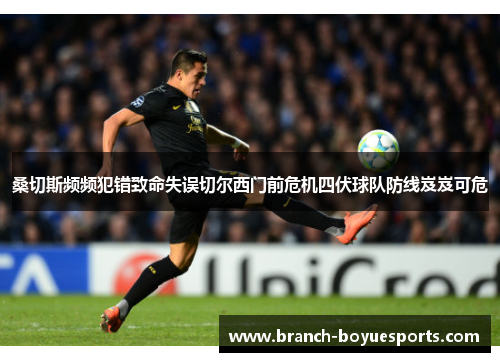 桑切斯频频犯错致命失误切尔西门前危机四伏球队防线岌岌可危