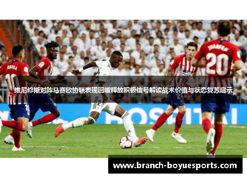 维尼修斯对阵马赛欧协联表现回暖释放积极信号解读战术价值与状态复苏启示