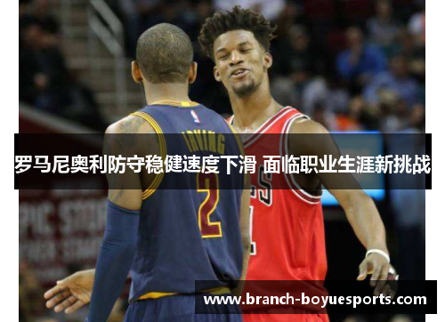 罗马尼奥利防守稳健速度下滑 面临职业生涯新挑战
